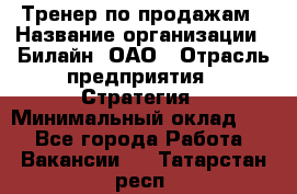 Тренер по продажам › Название организации ­ Билайн, ОАО › Отрасль предприятия ­ Стратегия › Минимальный оклад ­ 1 - Все города Работа » Вакансии   . Татарстан респ.